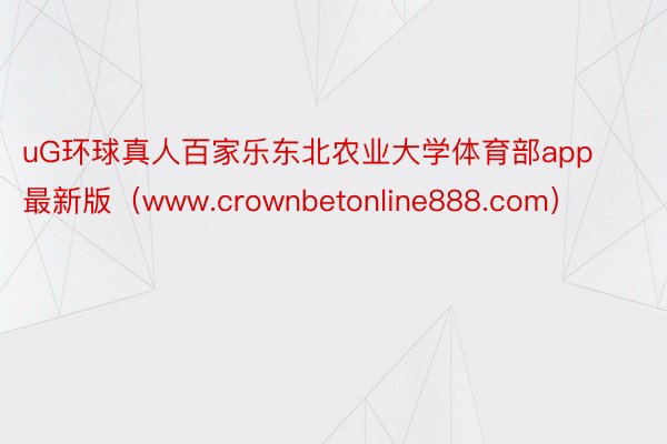 uG环球真人百家乐东北农业大学体育部app最新版（www.crownbetonline888.com）