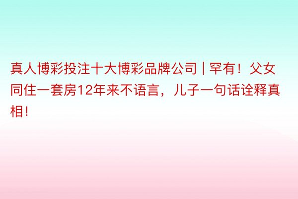 真人博彩投注十大博彩品牌公司 | 罕有！父女同住一套房12年来不语言，儿子一句话诠释真相！