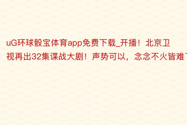 uG环球骰宝体育app免费下载_开播！北京卫视再出32集谍战大剧！声势可以，念念不火皆难了