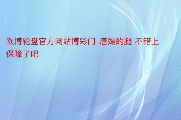 欧博轮盘官方网站博彩门_唐嫣的腿 不错上保障了吧