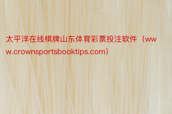 太平洋在线棋牌山东体育彩票投注软件（www.crownsportsbooktips.com）