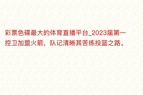 彩票色碟最大的体育直播平台_2023届第一控卫加盟火箭，队记清晰其苦练投篮之路。