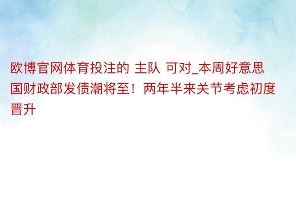 欧博官网体育投注的 主队 可对_本周好意思国财政部发债潮将至！两年半来关节考虑初度晋升