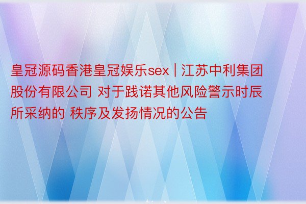 皇冠源码香港皇冠娱乐sex | 江苏中利集团股份有限公司 对于践诺其他风险警示时辰所采纳的 秩序及发扬情况的公告