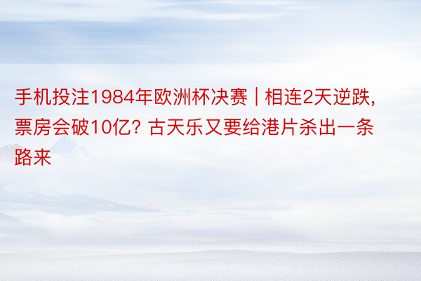 手机投注1984年欧洲杯决赛 | 相连2天逆跌, 票房会破10亿? 古天乐又要给港片杀出一条路来