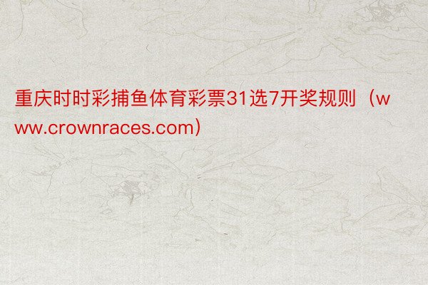 重庆时时彩捕鱼体育彩票31选7开奖规则（www.crownraces.com）