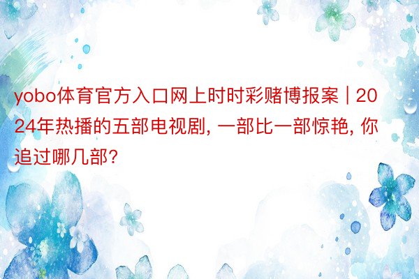 yobo体育官方入口网上时时彩赌博报案 | 2024年热播的五部电视剧, 一部比一部惊艳, 你追过哪几部?