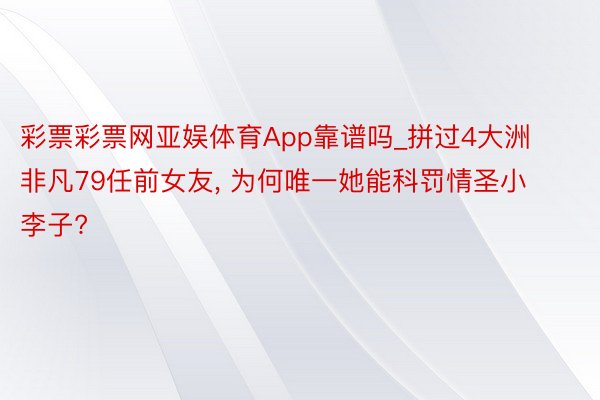 彩票彩票网亚娱体育App靠谱吗_拼过4大洲非凡79任前女友， 为何唯一她能科罚情圣小李子?