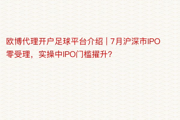 欧博代理开户足球平台介绍 | 7月沪深市IPO零受理，实操中IPO门槛擢升？