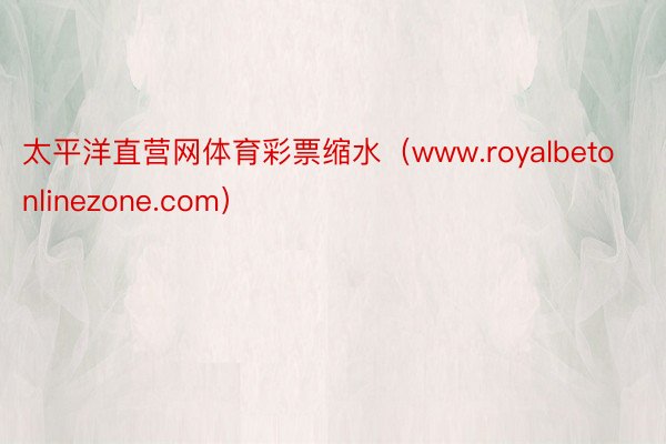 太平洋直营网体育彩票缩水（www.royalbetonlinezone.com）