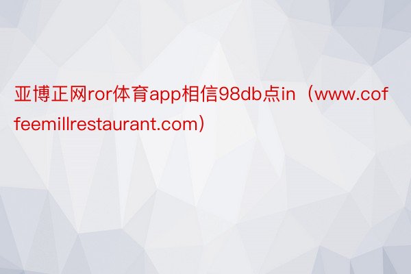 亚博正网ror体育app相信98db点in（www.coffeemillrestaurant.com）