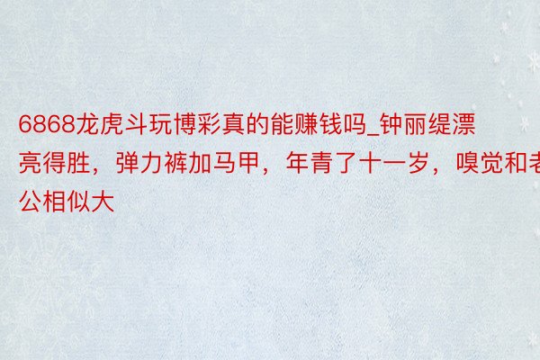 6868龙虎斗玩博彩真的能赚钱吗_钟丽缇漂亮得胜，弹力裤加马甲，年青了十一岁，嗅觉和老公相似大