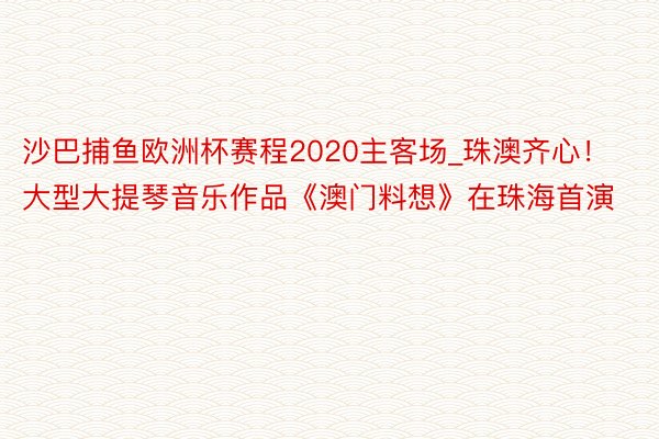 沙巴捕鱼欧洲杯赛程2020主客场_珠澳齐心！大型大提琴音乐作品《澳门料想》在珠海首演