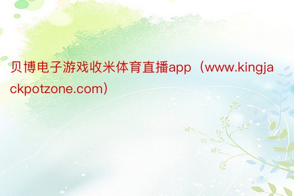 贝博电子游戏收米体育直播app（www.kingjackpotzone.com）