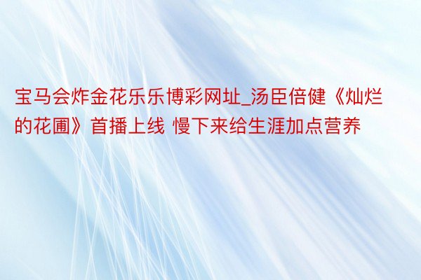 宝马会炸金花乐乐博彩网址_汤臣倍健《灿烂的花圃》首播上线 慢下来给生涯加点营养