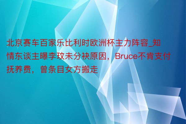 北京赛车百家乐比利时欧洲杯主力阵容_知情东谈主曝李玟未分袂原因，Bruce不肯支付抚养费，曾条目女方搬走