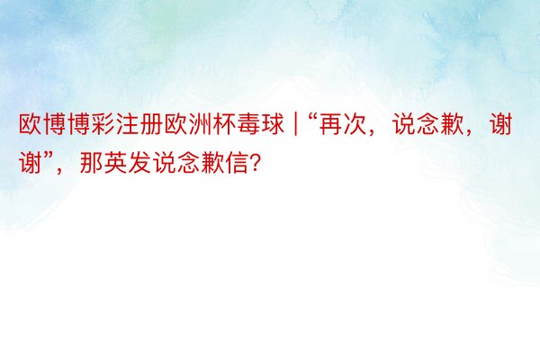 欧博博彩注册欧洲杯毒球 | “再次，说念歉，谢谢”，那英发说念歉信？