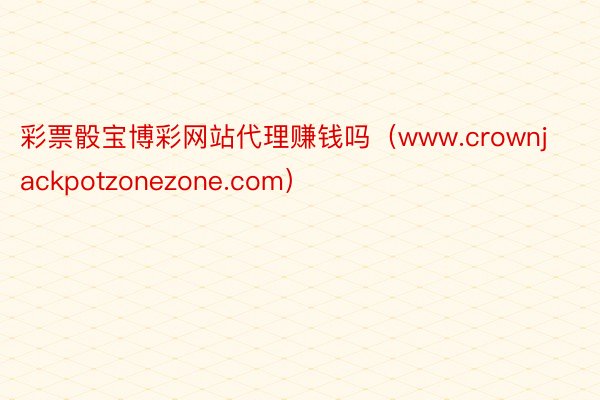 彩票骰宝博彩网站代理赚钱吗（www.crownjackpotzonezone.com）