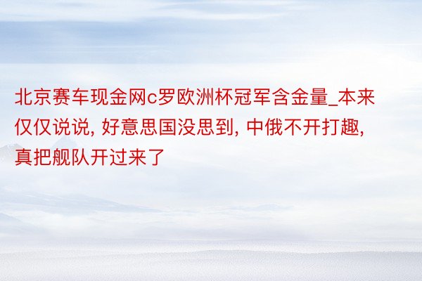 北京赛车现金网c罗欧洲杯冠军含金量_本来仅仅说说， 好意思国没思到， 中俄不开打趣， 真把舰队开过来了