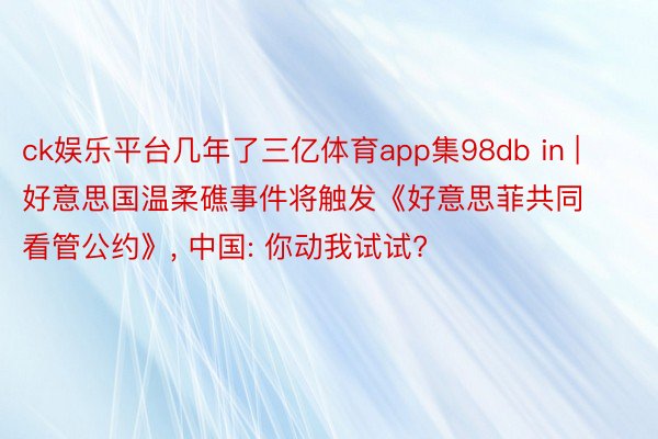 ck娱乐平台几年了三亿体育app集98db in | 好意思国温柔礁事件将触发《好意思菲共同看管公约》， 中国: 你动我试试?