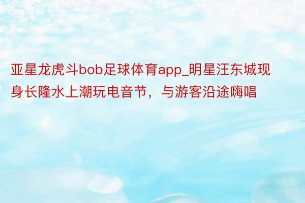 亚星龙虎斗bob足球体育app_明星汪东城现身长隆水上潮玩电音节，与游客沿途嗨唱