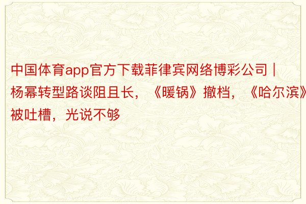 中国体育app官方下载菲律宾网络博彩公司 | 杨幂转型路谈阻且长，《暖锅》撤档，《哈尔滨》被吐槽，光说不够