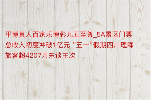 平博真人百家乐博彩九五至尊_5A景区门票总收入初度冲破1亿元 “五一”假期四川理睬旅客超4207万东谈主次