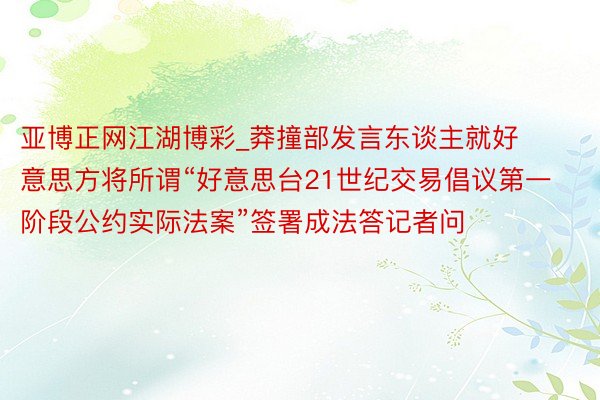 亚博正网江湖博彩_莽撞部发言东谈主就好意思方将所谓“好意思台21世纪交易倡议第一阶段公约实际法案”签署成法答记者问