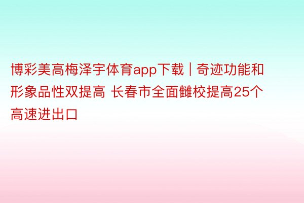 博彩美高梅泽宇体育app下载 | 奇迹功能和形象品性双提高 长春市全面雠校提高25个高速进出口