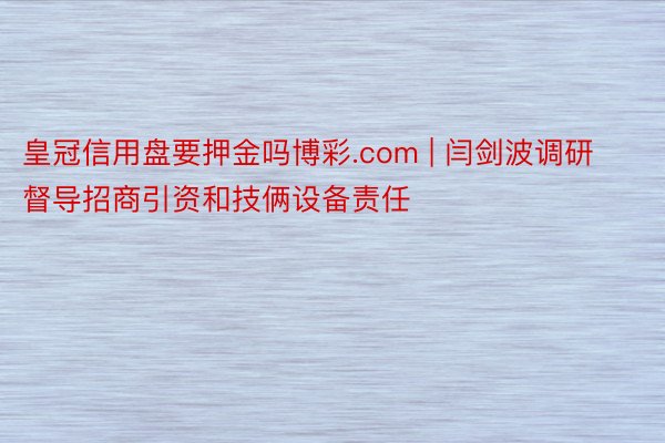 皇冠信用盘要押金吗博彩.com | 闫剑波调研督导招商引资和技俩设备责任