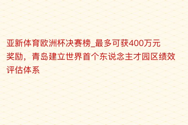 亚新体育欧洲杯决赛榜_最多可获400万元奖励，青岛建立世界首个东说念主才园区绩效评估体系