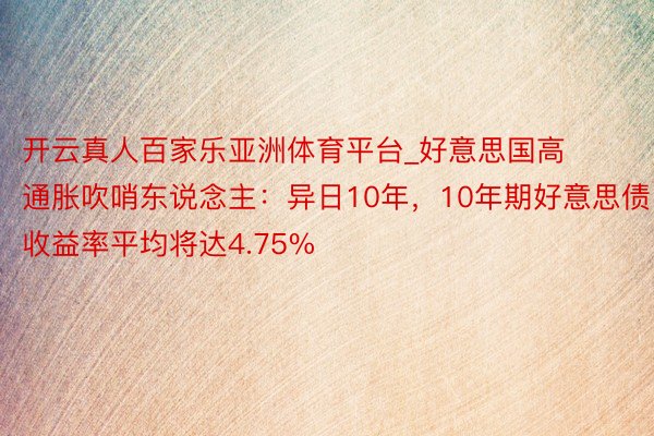 开云真人百家乐亚洲体育平台_好意思国高通胀吹哨东说念主：异日10年，10年期好意思债收益率平均将达4.75%