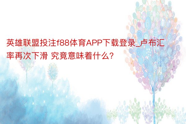 英雄联盟投注f88体育APP下载登录_卢布汇率再次下滑 究竟意味着什么？