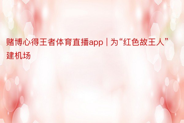 赌博心得王者体育直播app | 为“红色故王人”建机场