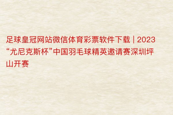 足球皇冠网站微信体育彩票软件下载 | 2023“尤尼克斯杯”中国羽毛球精英邀请赛深圳坪山开赛