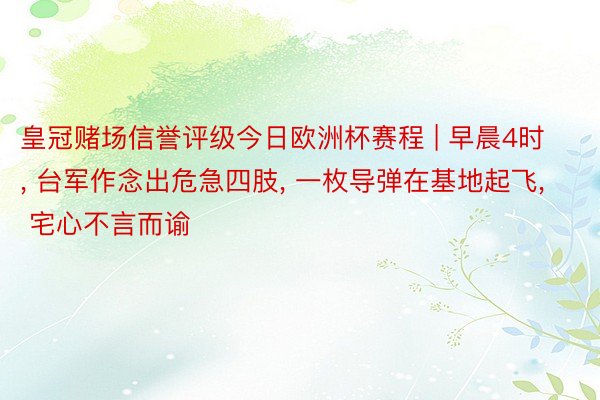 皇冠赌场信誉评级今日欧洲杯赛程 | 早晨4时, 台军作念出危急四肢, 一枚导弹在基地起飞, 宅心不言而谕