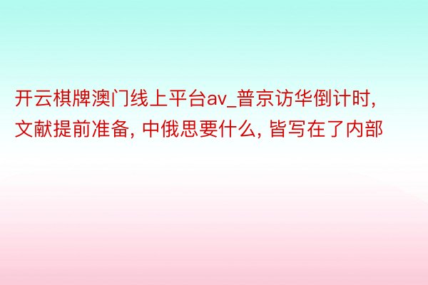 开云棋牌澳门线上平台av_普京访华倒计时, 文献提前准备, 中俄思要什么, 皆写在了内部