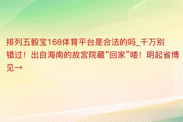 排列五骰宝168体育平台是合法的吗_千万别错过！出自海南的故宫院藏“回家”喽！明起省博见→