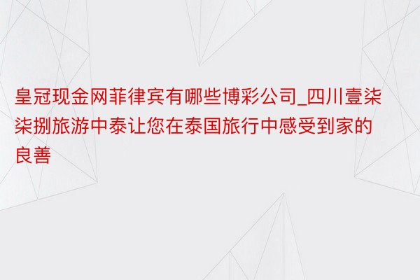 皇冠现金网菲律宾有哪些博彩公司_四川壹柒柒捌旅游中泰让您在泰国旅行中感受到家的良善