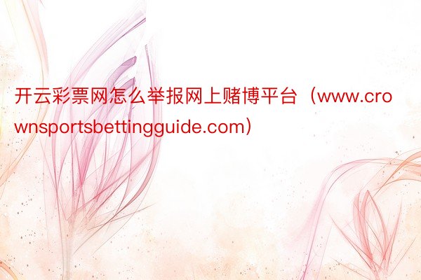 开云彩票网怎么举报网上赌博平台（www.crownsportsbettingguide.com）