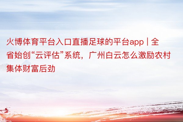 火博体育平台入口直播足球的平台app | 全省始创“云评估”系统，广州白云怎么激励农村集体财富后劲