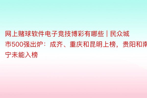 网上赌球软件电子竞技博彩有哪些 | 民众城市500强出炉：成齐、重庆和昆明上榜，贵阳和南宁未能入榜