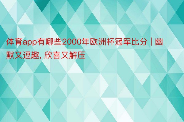 体育app有哪些2000年欧洲杯冠军比分 | 幽默又逗趣, 欣喜又解压