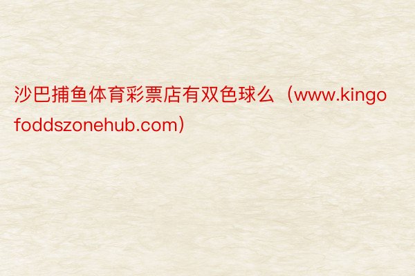 沙巴捕鱼体育彩票店有双色球么（www.kingofoddszonehub.com）