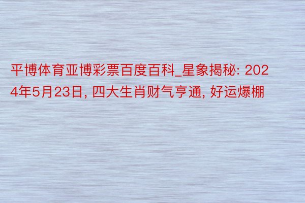 平博体育亚博彩票百度百科_星象揭秘: 2024年5月23日, 四大生肖财气亨通, 好运爆棚