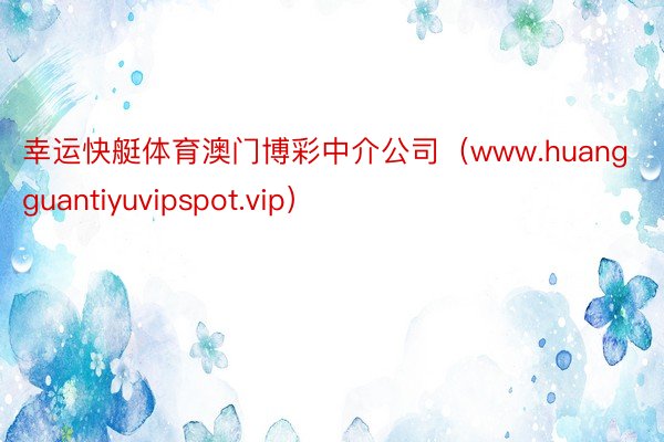 幸运快艇体育澳门博彩中介公司（www.huangguantiyuvipspot.vip）