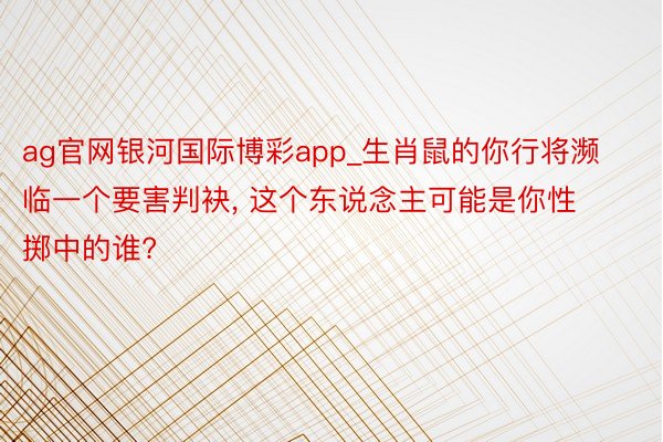 ag官网银河国际博彩app_生肖鼠的你行将濒临一个要害判袂, 这个东说念主可能是你性掷中的谁?