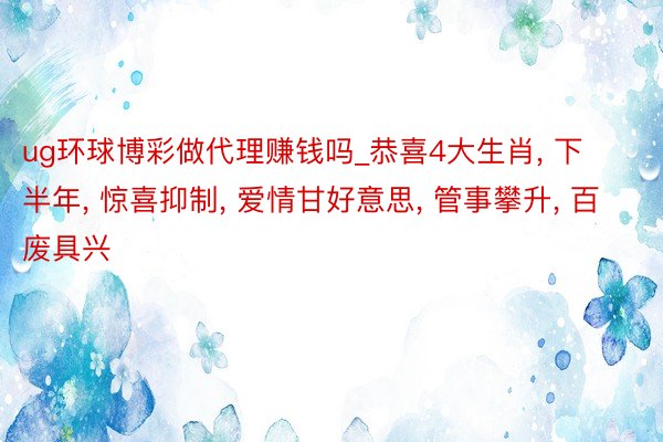 ug环球博彩做代理赚钱吗_恭喜4大生肖, 下半年, 惊喜抑制, 爱情甘好意思, 管事攀升, 百废具兴