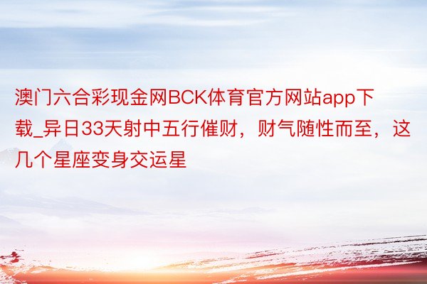 澳门六合彩现金网BCK体育官方网站app下载_异日33天射中五行催财，财气随性而至，这几个星座变身交运星