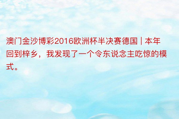 澳门金沙博彩2016欧洲杯半决赛德国 | 本年回到梓乡，我发现了一个令东说念主吃惊的模式。